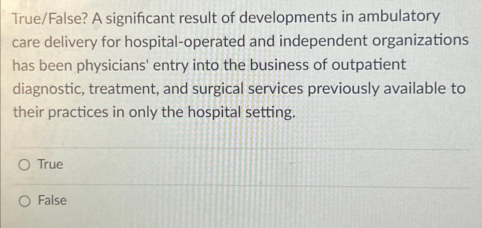  True/False? A significant result of developments in ambulatory care delivery for