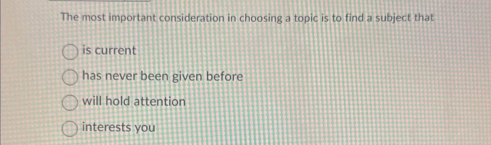  The most important consideration in choosing a topic is to find
