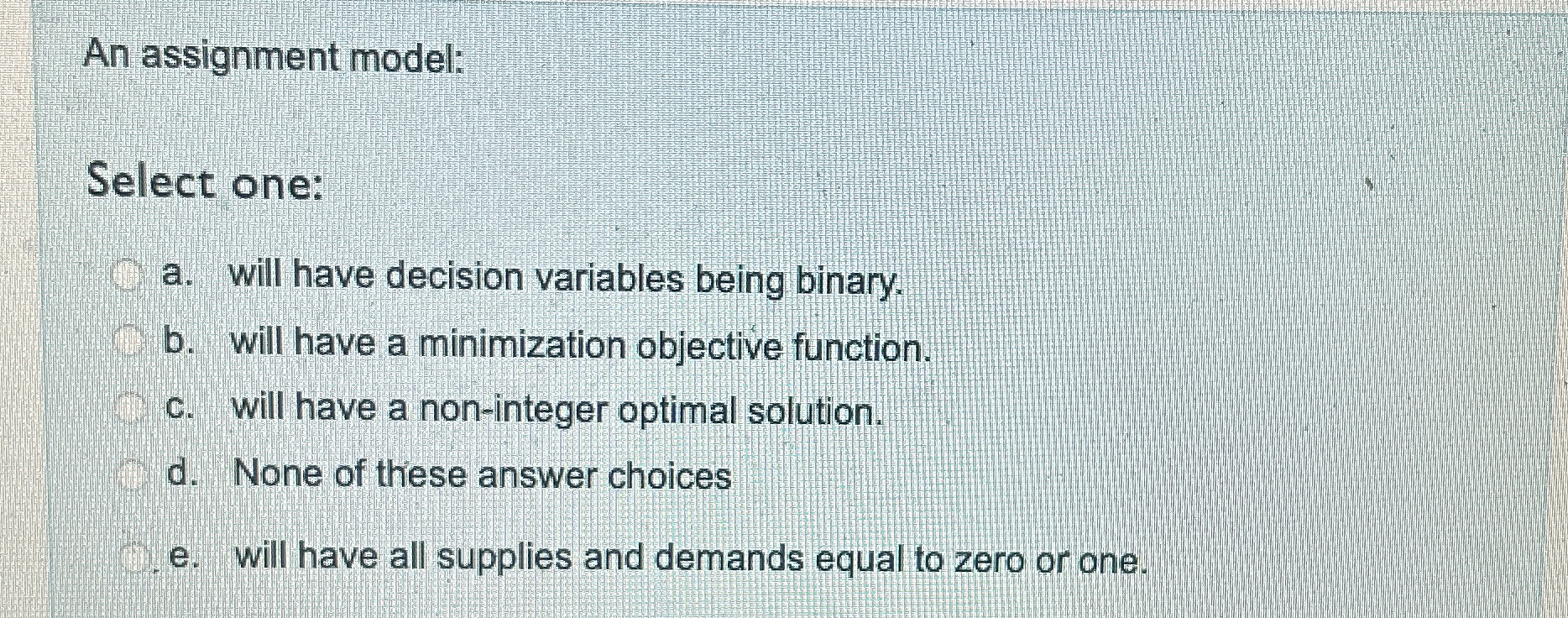  An assignment model: Select one: a. will have decision variables being