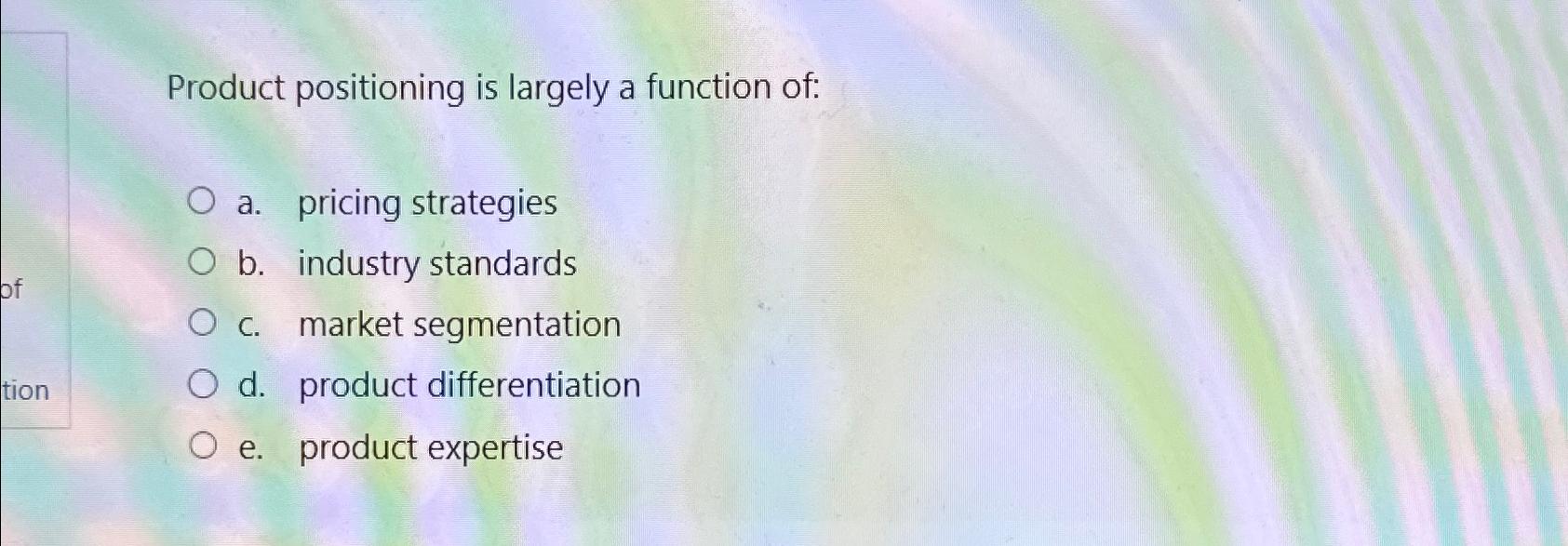  Product positioning is largely a function of: a. pricing strategies b.