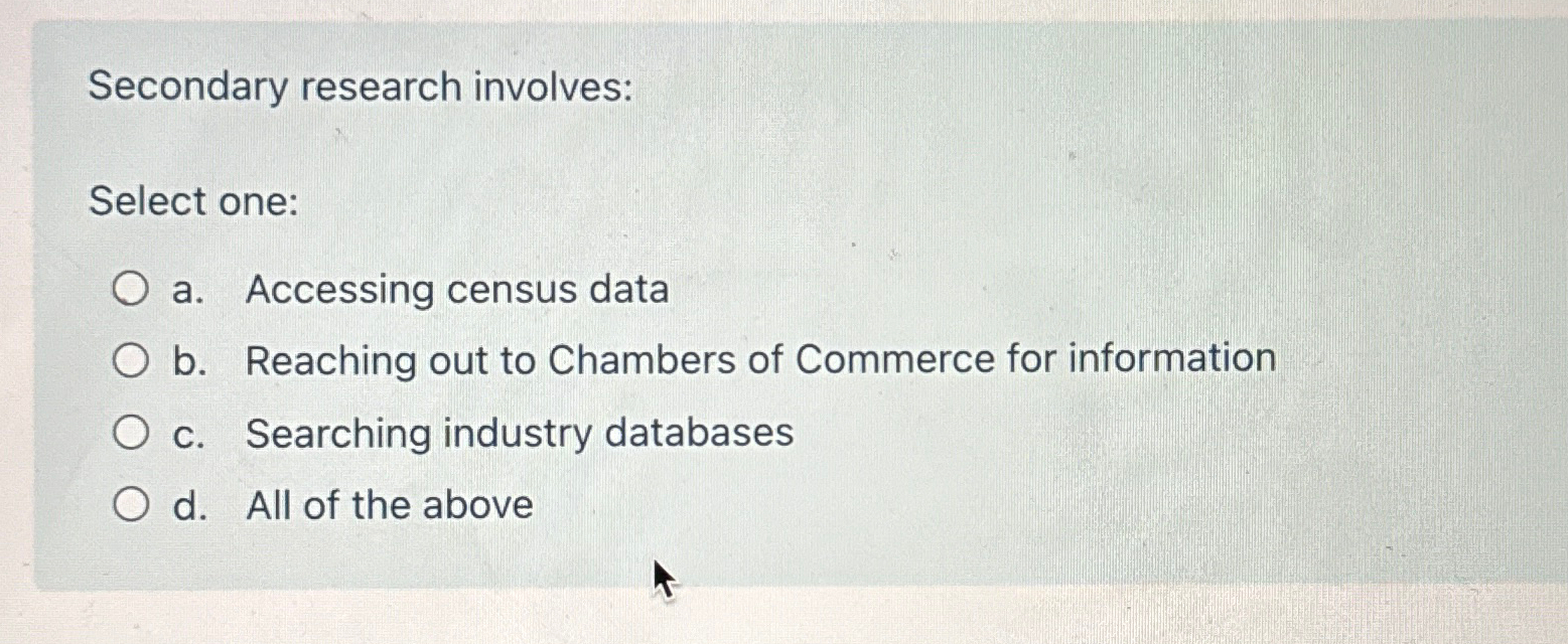  Secondary research involves: Select one: a. Accessing census data b. Reaching