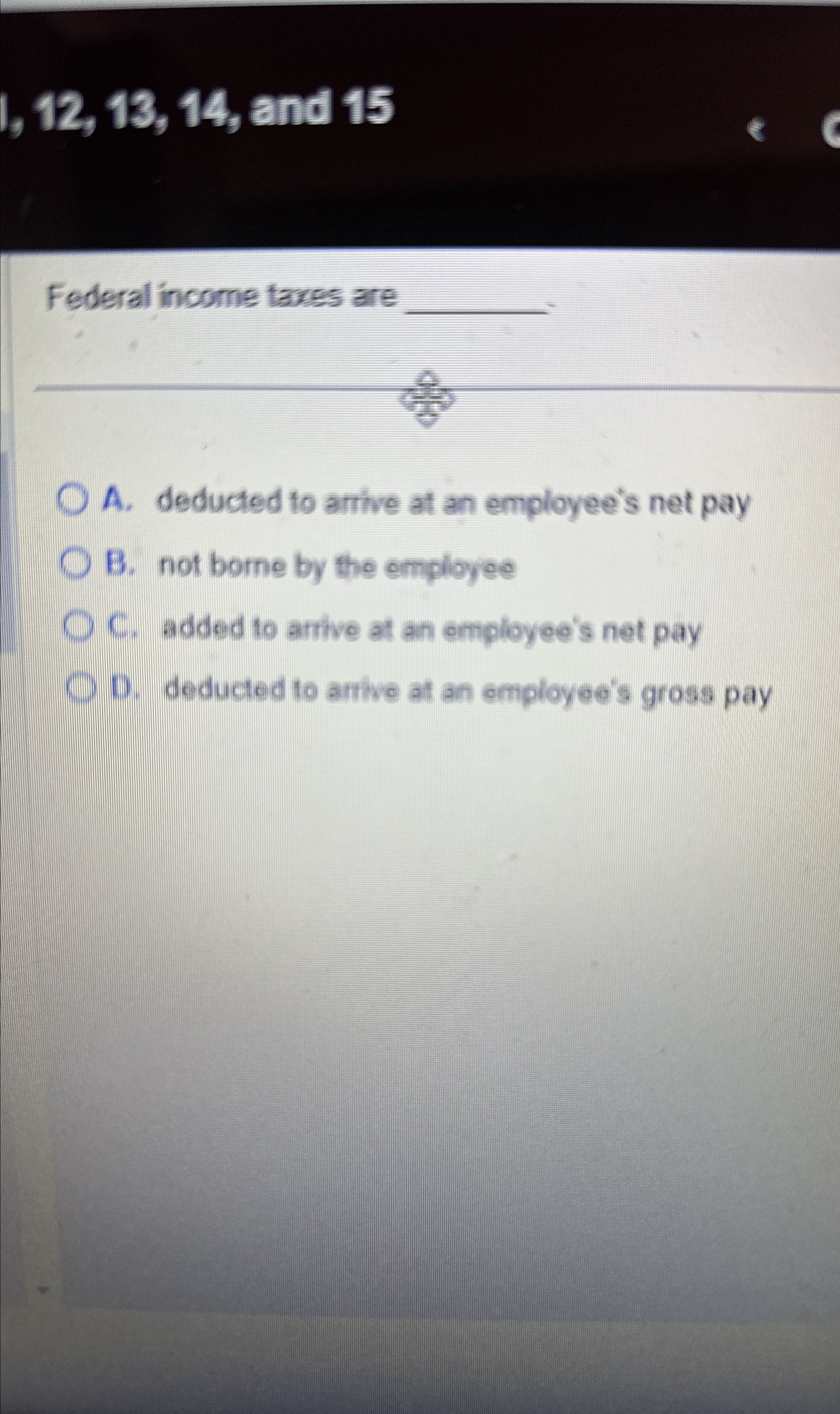  12,13,14, and 15 Federal income tares are q, q, A. deducted