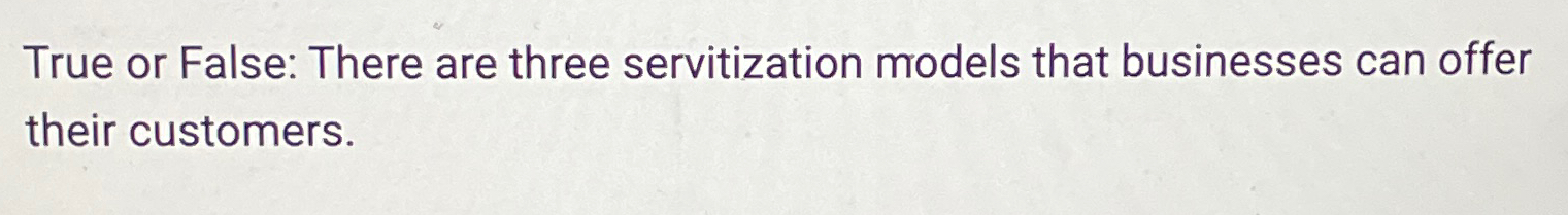  True or False: There are three servitization models that businesses can