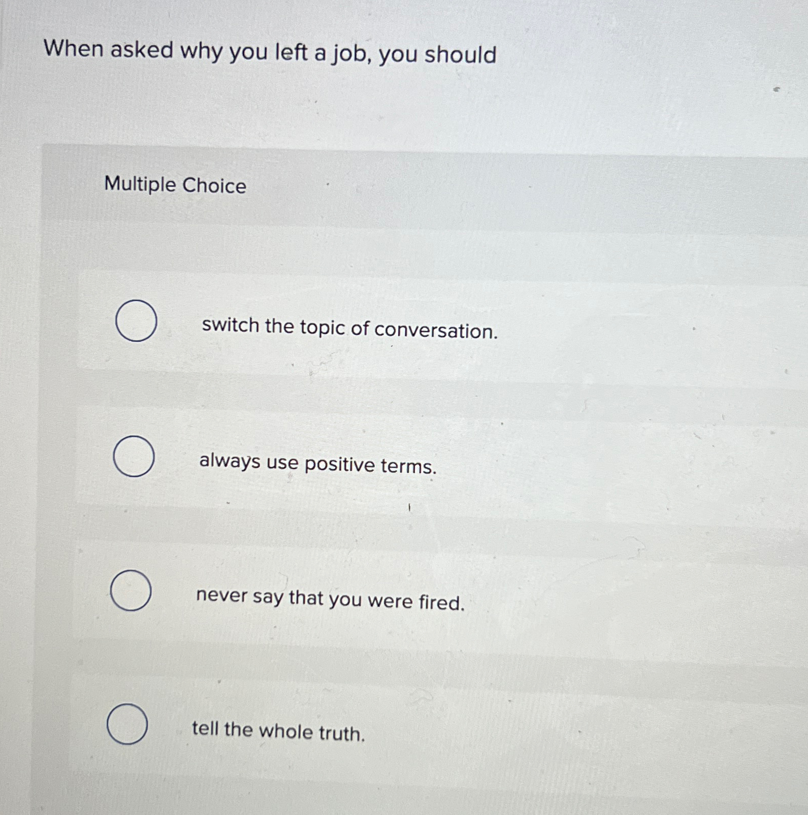  When asked why you left a job, you should Multiple Choice