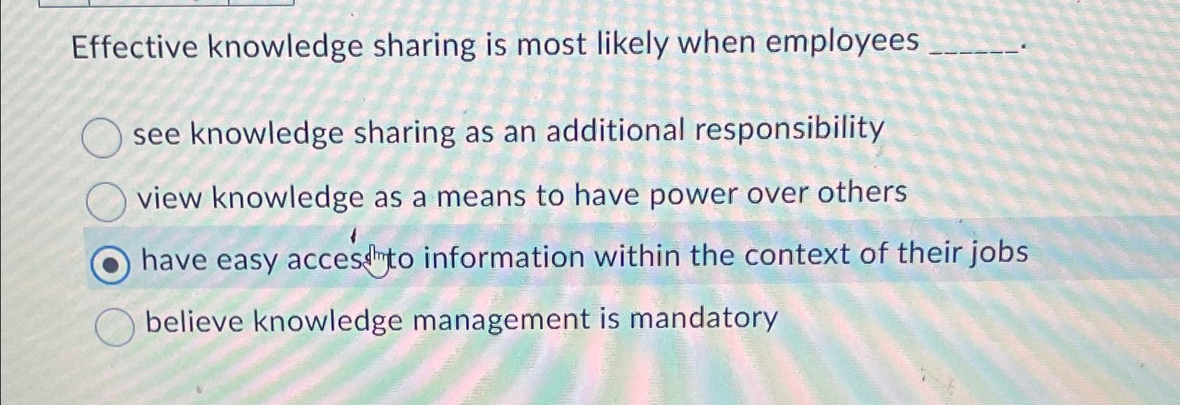  Effective knowledge sharing is most likely when employees see knowledge sharing