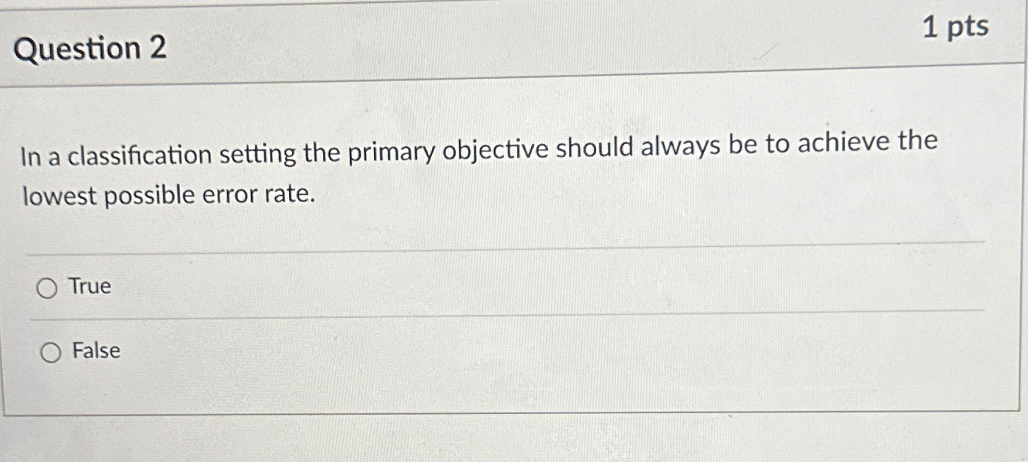  Question 2 1pts In a classification setting the primary objective should