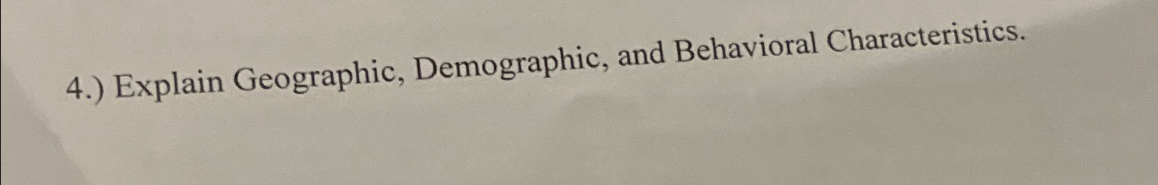  4.) Explain Geographic, Demographic, and Behavioral Characteristics. 