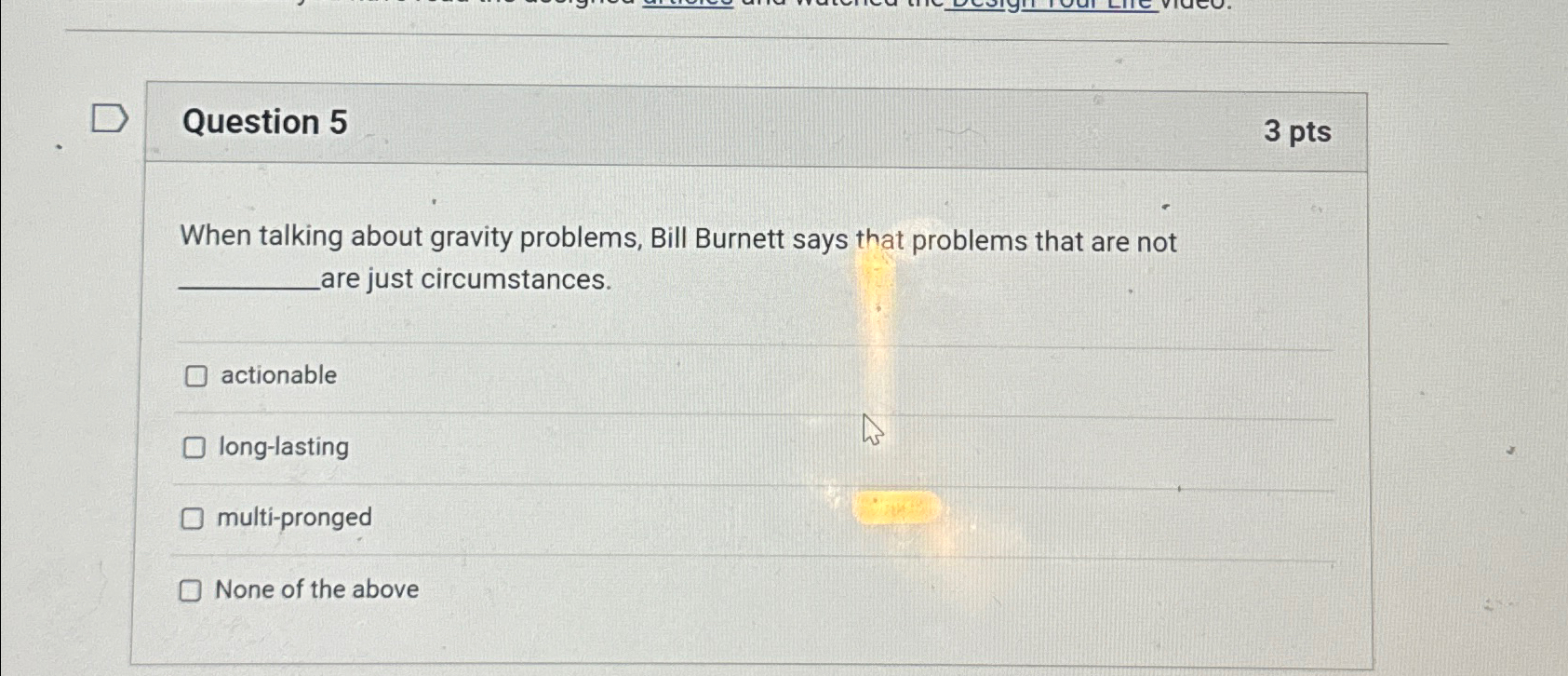 Question 5 3pts When talking about gravity problems, Bill Burnett says