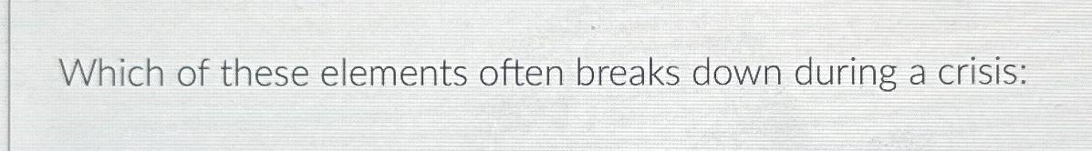  Which of these elements often breaks down during a crisis: 