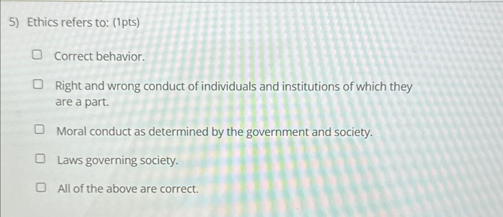  Ethics refers to: (1pts) Correct behavior. Right and wrong conduct of