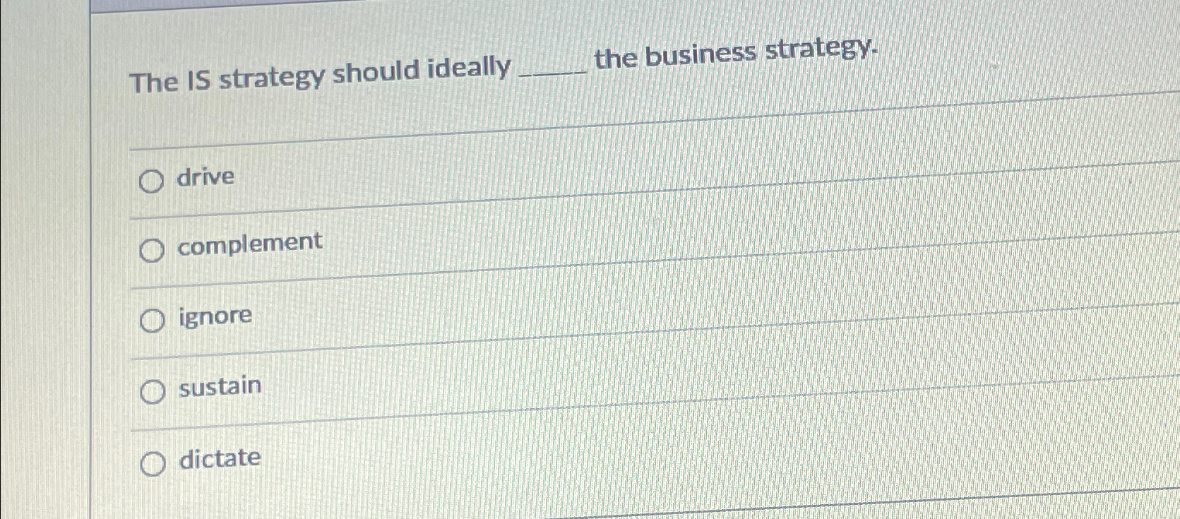  The IS strategy should ideally the business strategy. drive complement ignore