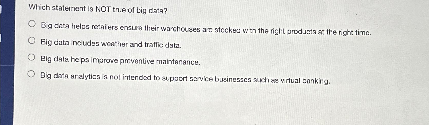  Which statement is NOT true of big data? Big data helps