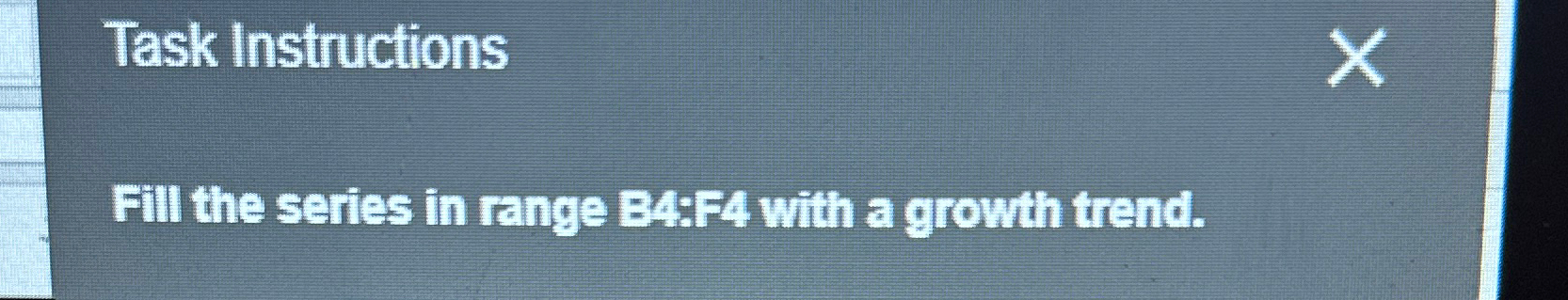  Task Instructions Fill the series in range B4:F4 with a growth