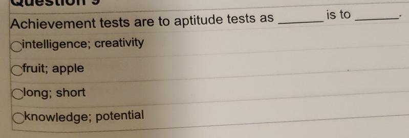  Achievement tests are to aptitude tests as is to intelligence; creativity