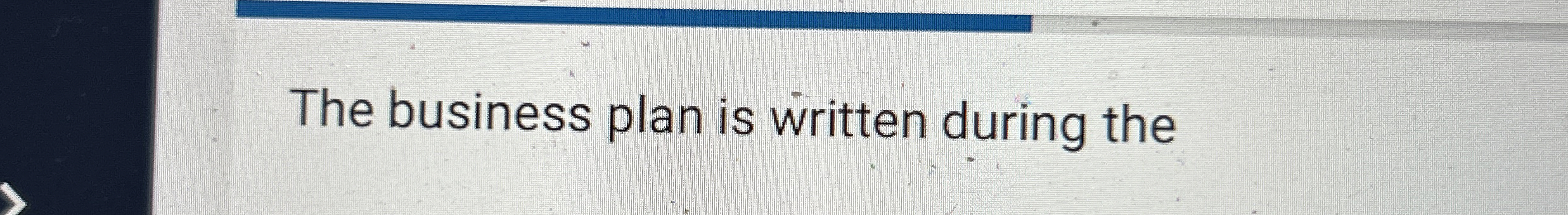  The business plan is written during the 