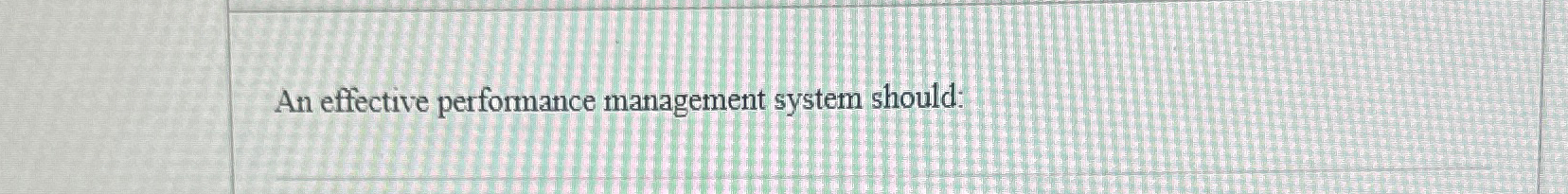  An effective performance management system should: 
