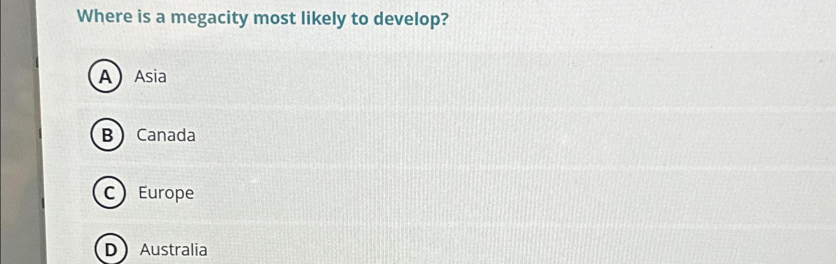  Where is a megacity most likely to develop? Asia Canada Europe