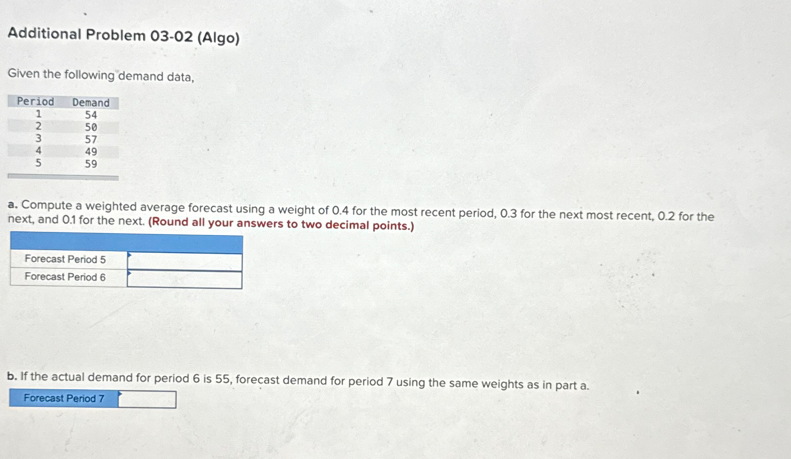  Additional Problem 03-02(Algo) Given the following demand data, \table[[Period,Demand],[1,54],[2,50],[3,57],[4,49],[5,59]] a. Compute