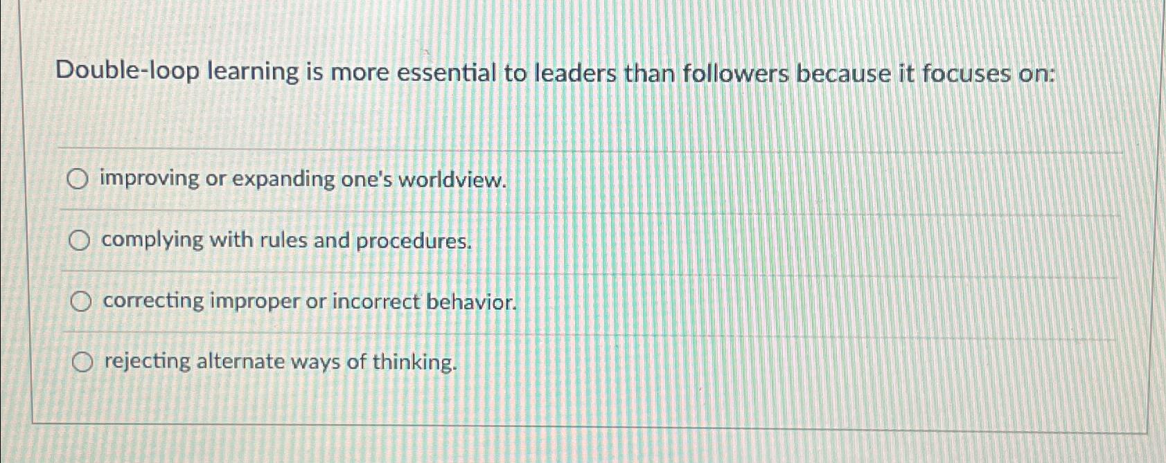  Double-loop learning is more essential to leaders than followers because it