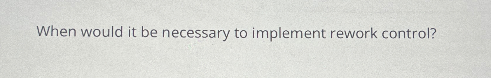  When would it be necessary to implement rework control? 