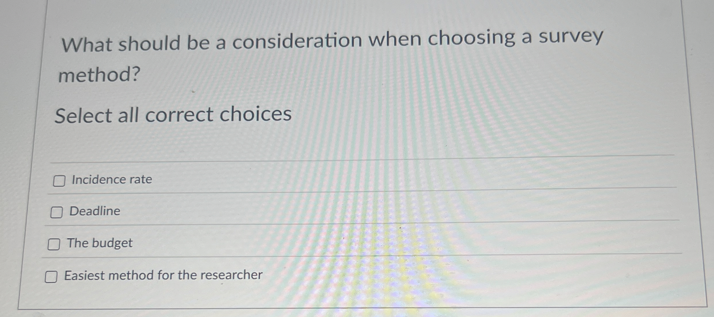  What should be a consideration when choosing a survey method? Select