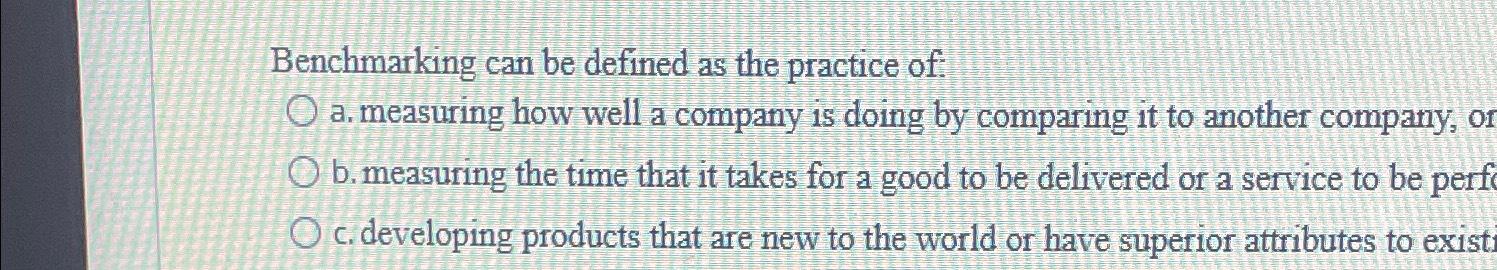  Benchmarking can be defined as the practice of: a. measuring how
