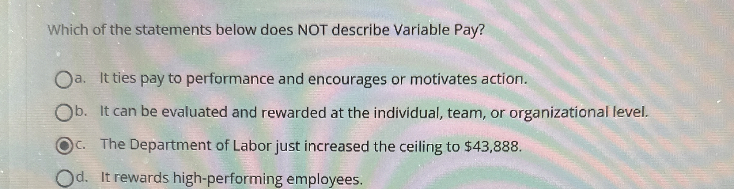  Which of the statements below does NOT describe Variable Pay? a.