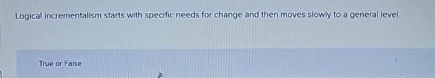  Logical incrementalism starts with specific needs for change and then moves
