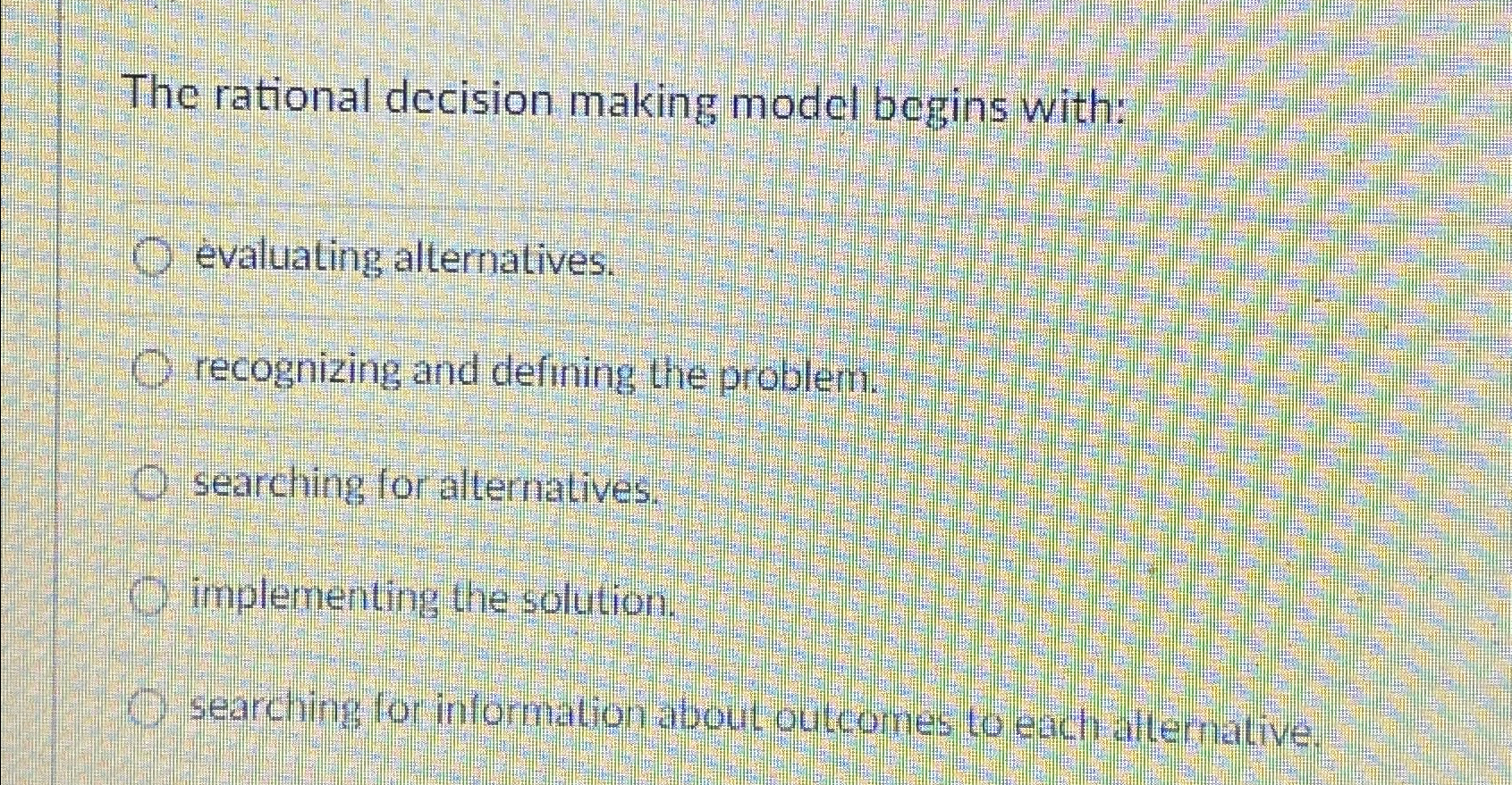  The rational decision making model begins with: valuating alternatives. recognizing and