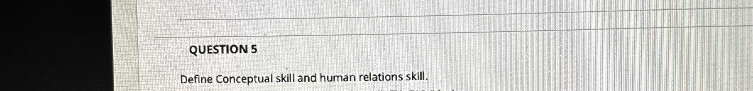  QUESTION 5 Define Conceptual skill and human relations skill. 