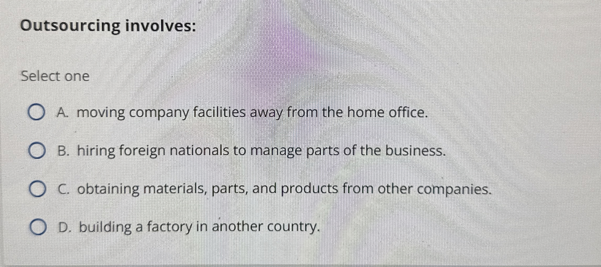  Outsourcing involves: Select one A. moving company facilities away from the