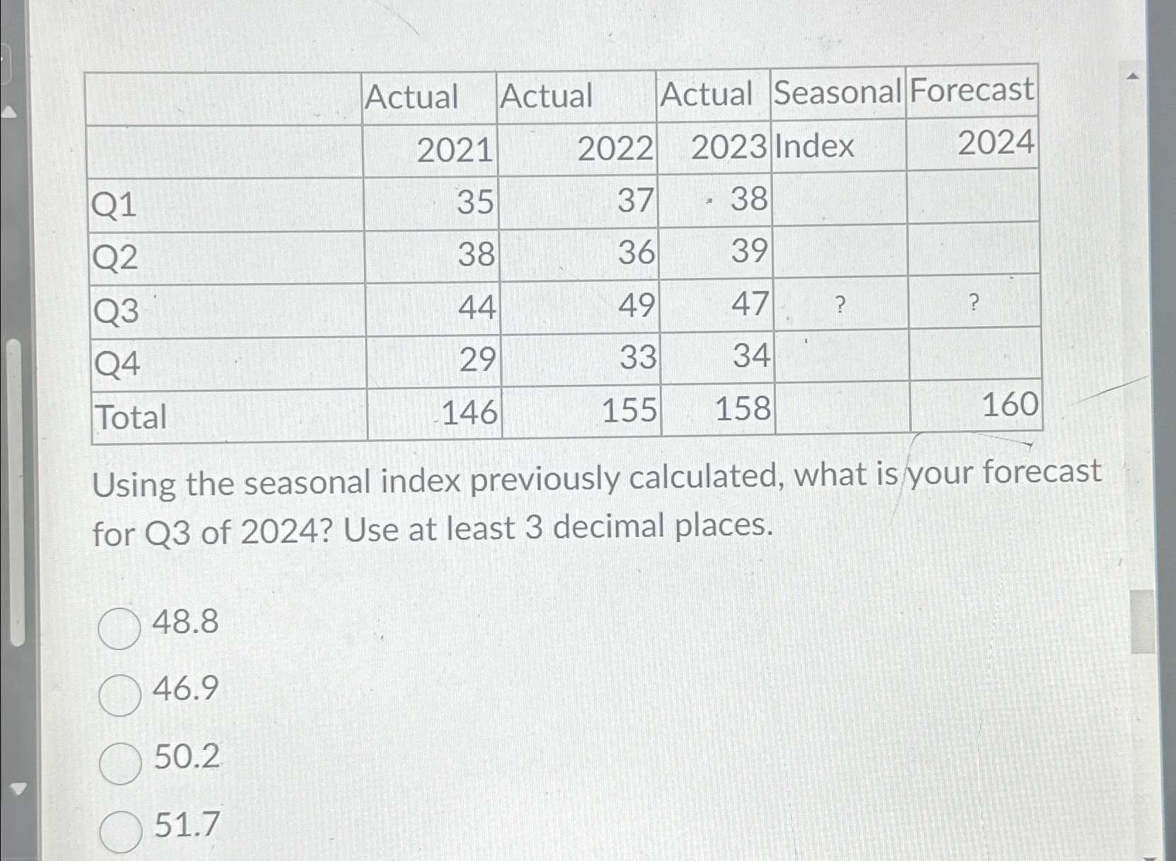  \table[[,Actual,Actual,Actual,Seasonal,Forecast],[,2021,2022,2023,Index,2024],[Q1,35,37,38,,],[Q2,38,36,39,,],[Q3,44,49,47,?,? 