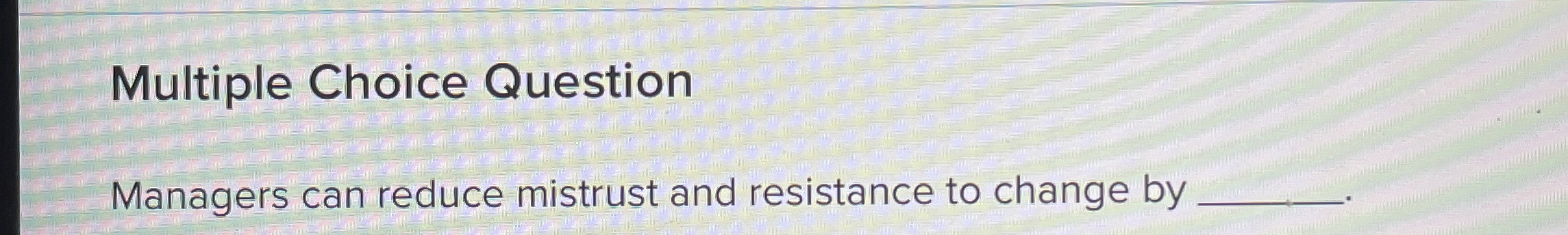  Multiple Choice Question Managers can reduce mistrust and resistance to change