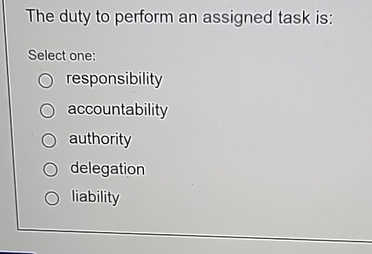  The duty to perform an assigned task is: Select one: responsibility