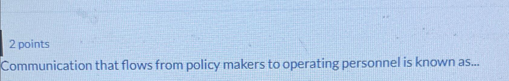  2 points Communication that flows from policy makers to operating personnel