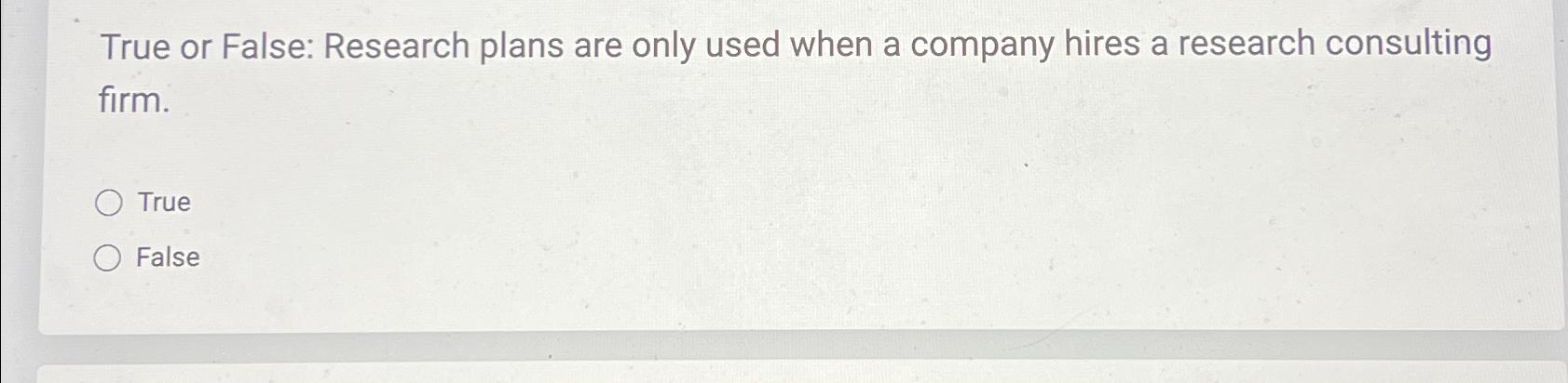  True or False: Research plans are only used when a company