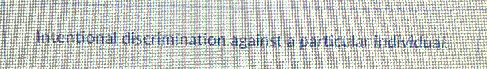  Intentional discrimination against a particular individual. 