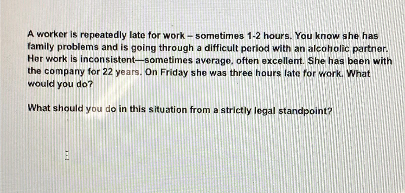  A worker is repeatedly late for work - sometimes 1-2 hours.