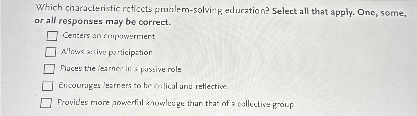  Which characteristic reflects problem-solving education? Select all that apply. One, some,