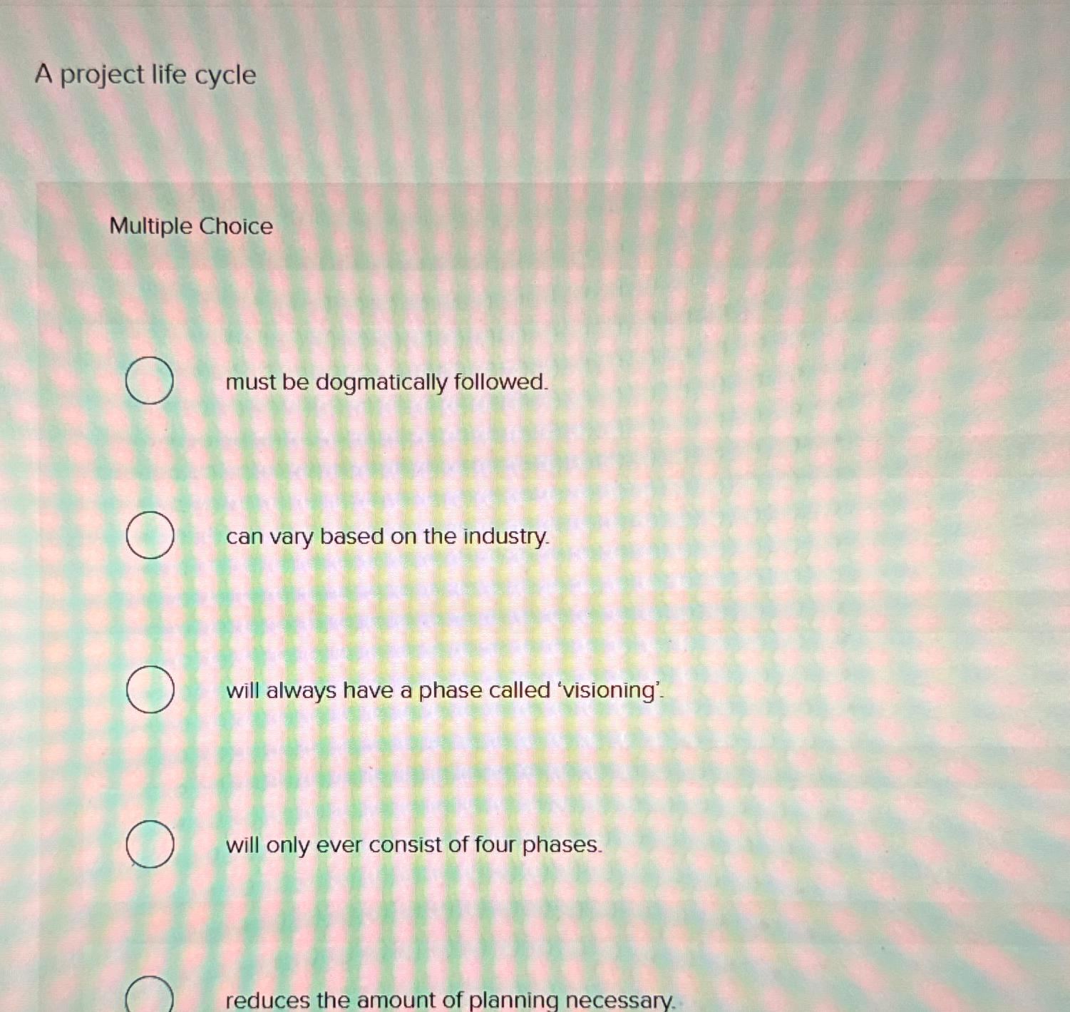  A project life cycle Multiple Choice must be dogmatically followed. can