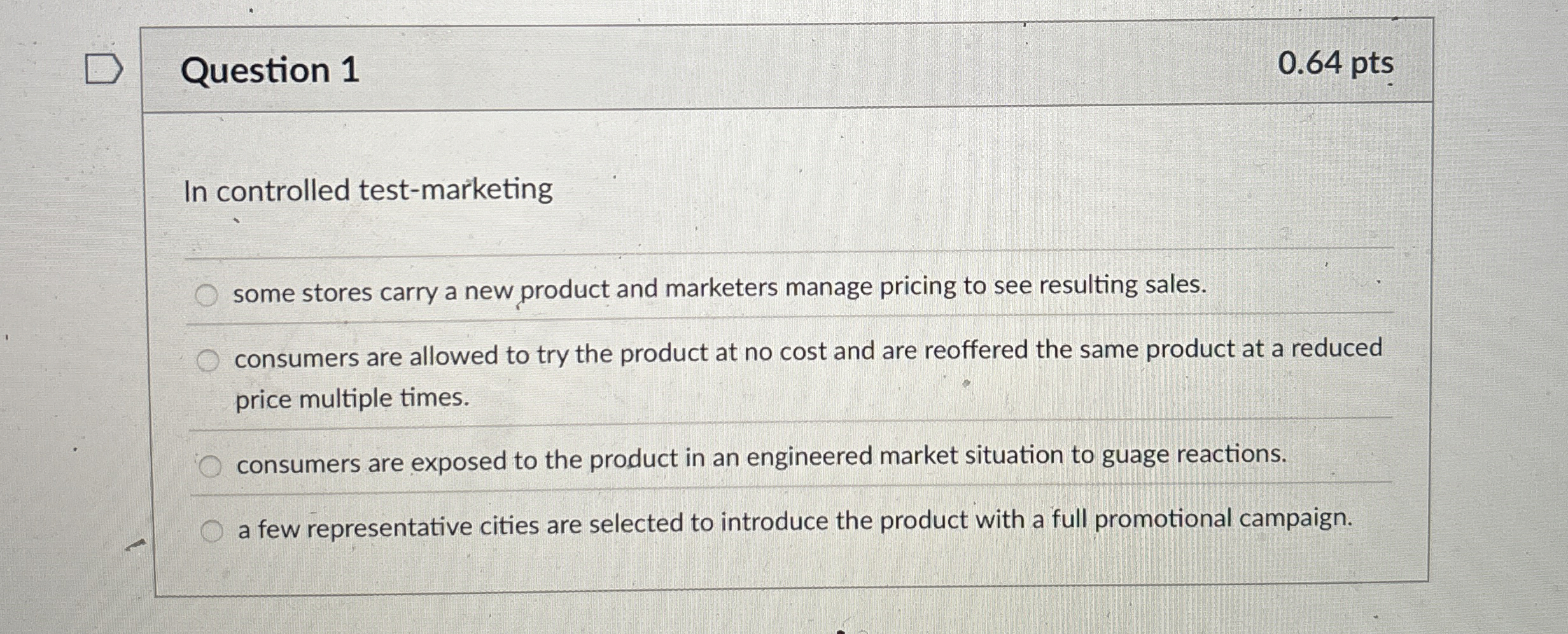 Question 1 0.64 pts In controlled test-marketing some stores carry a