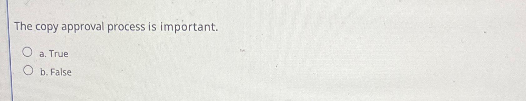  The copy approval process is important. a. True b. False 