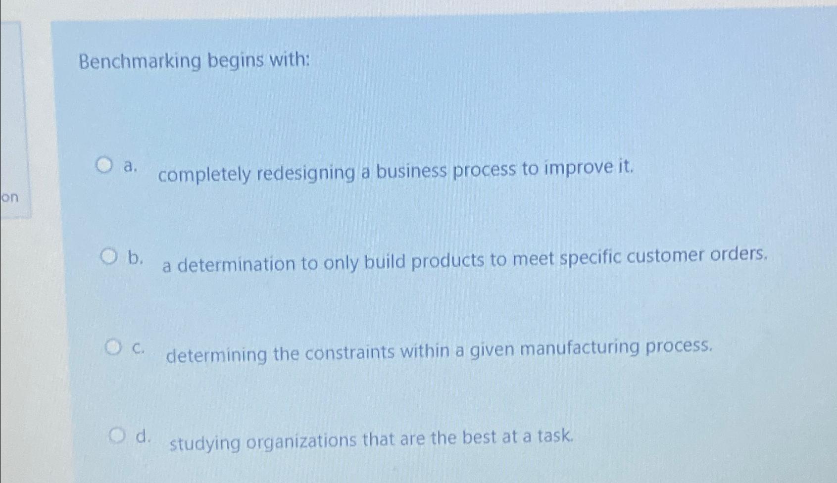  Benchmarking begins with: a. completely redesigning a business process to improve