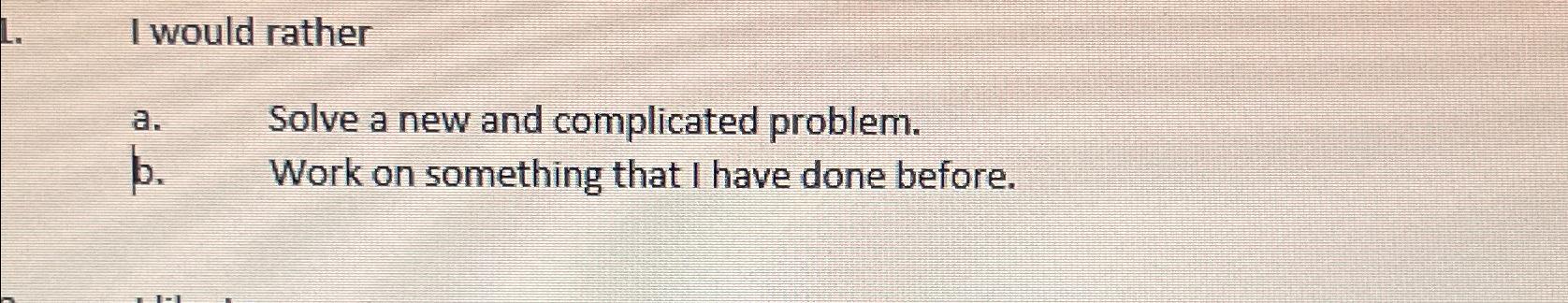  I would rather a. Solve new and complicated problem. b. Work