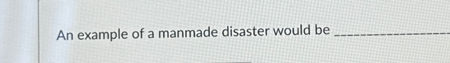  An example of a manmade disaster would be 