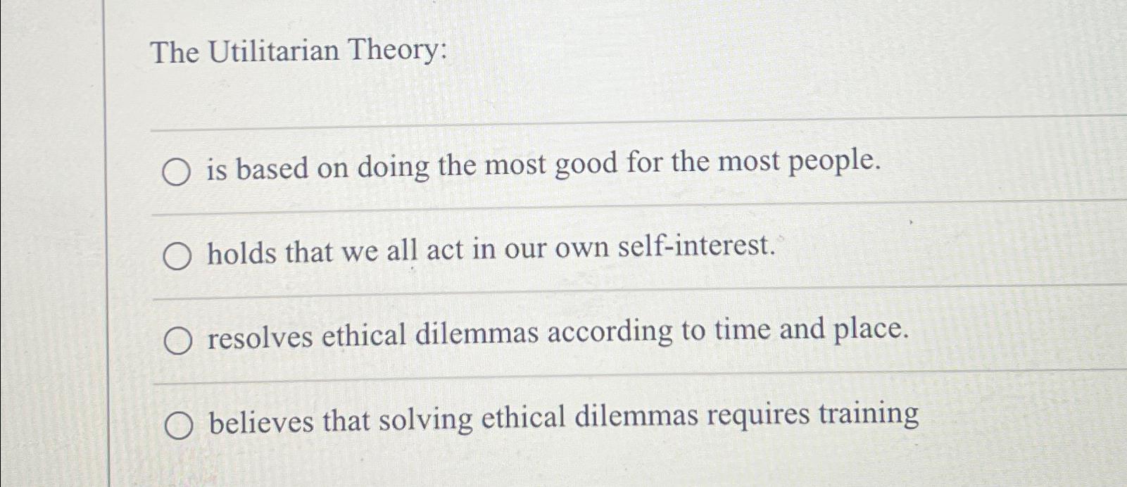  The Utilitarian Theory: is based on doing the most good for