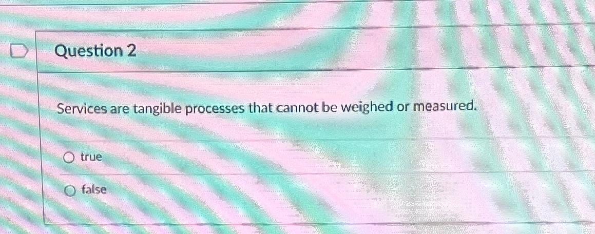  Question 2 Services are tangible processes that cannot be weighed or