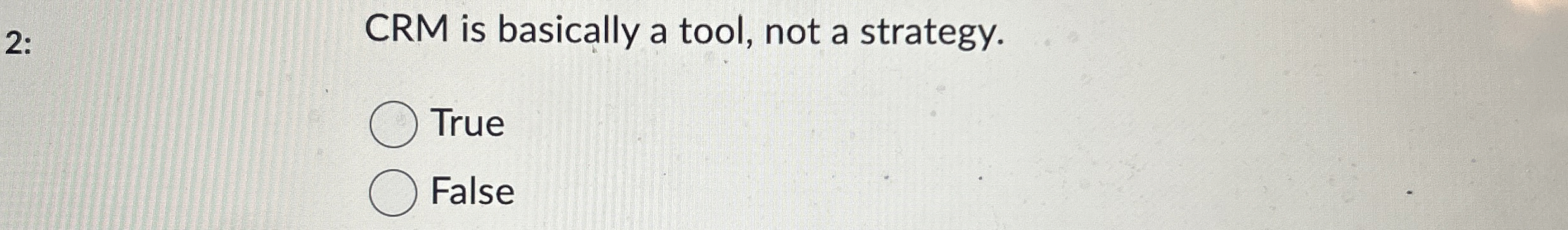  2: CRM is basically a tool, not a strategy. True False