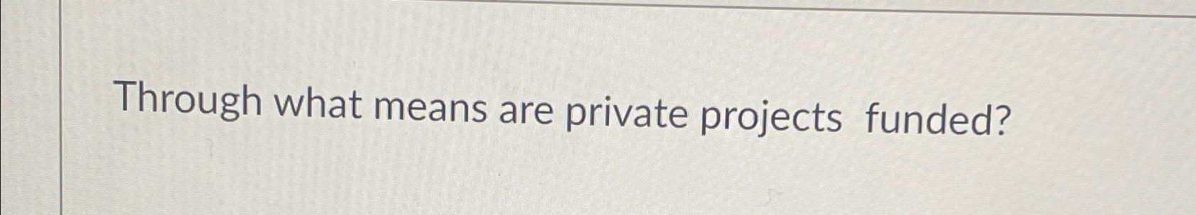  Through what means are private projects funded? 