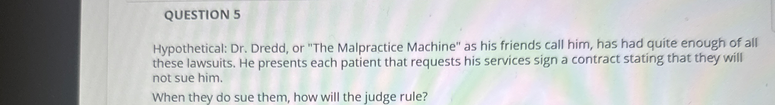  QUESTION 5 Hypothetical: Dr. Dredd, or "The Malpractice Machine" as his